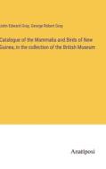 Catalogue of the Mammalia and Birds of New Guinea, in the collection of the British Museum di John Edward Gray, George Robert Gray edito da Anatiposi Verlag
