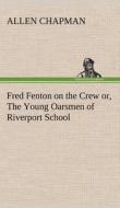 Fred Fenton on the Crew or, The Young Oarsmen of Riverport School di Allen Chapman edito da TREDITION CLASSICS