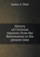 History Of Christian Missions From The Reformation To The Present Time di James A Huie edito da Book On Demand Ltd.