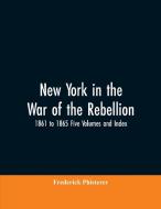 New York in the War of the Rebellion, 1861 to 1865 Five Volumes and Index di Frederick Phisterer edito da Alpha Editions