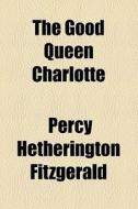 The Good Queen Charlotte di Percy Hetherington Fitzgerald edito da General Books Llc