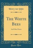 The White Bees: And Other Poems (Classic Reprint) di Henry Van Dyke edito da Forgotten Books