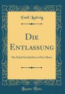 Die Entlassung: Ein Stück Geschichte in Drei Akten (Classic Reprint) di Emil Ludwig edito da Forgotten Books
