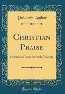 Christian Praise: Hymns and Tunes for Public Worship (Classic Reprint) di Unknown Author edito da Forgotten Books