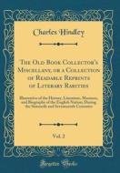 The Old Book Collector's Miscellany, or a Collection of Readable Reprints of Literary Rarities, Vol. 2: Illustrative of the History, Literature, Manne di Charles Hindley edito da Forgotten Books