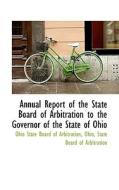 Annual Report Of The State Board Of Arbitration To The Governor Of The State Of Ohio di Ohio State Board of Arbitration edito da Bibliolife