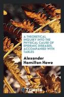 A Theoretical Inquiry into the Physical Cause of Epidemic Diseases. Accompanied with Tables di Alexander Hamilton Howe edito da Trieste Publishing