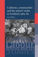 Collieries, Communities and the Miners' Strike in Scotland, 1984-85 di Jim Phillips edito da Manchester University Press