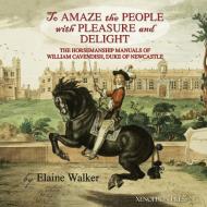 'to Amaze the People with Pleasure and Delight: The Horsemanship Manuals of William Cavendish, Duke of Newcastle di Elaine Walker edito da XENOPHON PR LLC