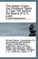 The Sutter Claim, The Evidence Taken In Case 192 Before The Board Of U.s. Land Commissioners, ... di States Commission for Ascertaining and edito da Bibliolife