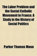 The Labor Problem And The Social Catholic Movement In France; A Study In The History Of Social Politics di Parker Thomas Moon edito da General Books Llc