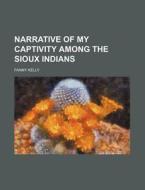 Narrative Of My Captivity Among The Sioux Indians di Fanny Kelly edito da General Books Llc