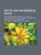 Giotto And His Works In Padua; Being An di John Ruskin edito da Rarebooksclub.com