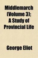 Middlemarch Volume 3 ; A Study Of Provi di George Eliot edito da General Books