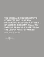 The Cook And Housekeeper's Complete And Universal Dictionary; Including A System Of Modern Cookery, In All Its Various Branches, Adapted To The di Mary Eaton edito da General Books Llc