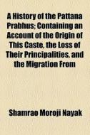 A History Of The Pattana Prabhus; Containing An Account Of The Origin Of This Caste, The Loss Of Their Principalities, And The Migration From di Shamrao Moroji Nayak edito da General Books Llc