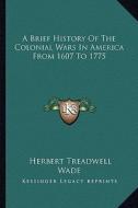 A Brief History of the Colonial Wars in America from 1607 to 1775 di Herbert Treadwell Wade edito da Kessinger Publishing