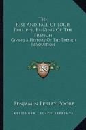 The Rise and Fall of Louis Philippe, Ex-King of the French: Giving a History of the French Revolution di Benjamin Perley Poore edito da Kessinger Publishing