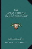 The Great Illusion the Great Illusion: A Study of the Military Power to National Advantage (1913) a Study of the Military Power to National Advantage di Norman Angell edito da Kessinger Publishing
