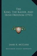 The King, the Kaiser, and Irish Freedom (1915) di James K. McGuire edito da Kessinger Publishing