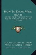 How to Know Wild Fruits: A Guide to Plants When Not in Flower by Means of Fruit and Leaf (1914) di Maude Gridley Peterson edito da Kessinger Publishing