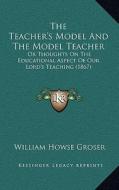 The Teacher's Model and the Model Teacher: Or Thoughts on the Educational Aspect of Our Lord's Teaching (1867) di William Howse Groser edito da Kessinger Publishing