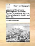 Lectures On History, And General Policy; To Which Is Prefixed, An Essay On A Course Of Liberal Education For Civil And Active Life di Joseph Priestley edito da Gale Ecco, Print Editions