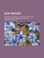 Our Heroes; A Military Play, In Five Acts, Eight Allegorical Tableaux And Ten Grand Pictures, Etc di United States Government, John Booth Renauld edito da Rarebooksclub.com