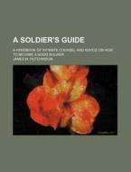 A Soldier's Guide; A Handbook Of Intimate Counsel And Advice On How To Become A Good Soldier di James M. Hutchinson edito da General Books Llc