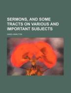 Sermons, And Some Tracts On Various And Important Subjects di Hans Hamilton edito da General Books Llc