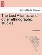 The Lost Atlantis; and other ethnographic studies. di Daniel Wilson edito da British Library, Historical Print Editions