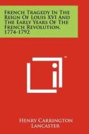 French Tragedy in the Reign of Louis XVI and the Early Years of the French Revolution, 1774-1792 di Henry Carrington Lancaster edito da Literary Licensing, LLC