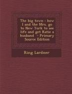 Big Town: How I and the Mrs. Go to New York to See Life and Get Katie a Husband di Ring Lardner edito da Nabu Press