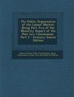 The Public Organisation of the Labour Market: Being Part Two of the Minority Report of the Poor Law Commission, Part 2 - Primary Source Edition di Beatrice Potter Webb edito da Nabu Press