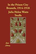 In the Prison City Brussels, 1914-1918 di Julia Helen Watts Twells edito da ECHO LIB