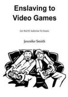 Enslaving to Video Games: Get Rid of Addiction to Games di Jennifer Smith edito da Createspace