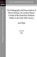 The Orthography and Pronunciation of Henry Machyn, the London Diarist: A Study of the South-East Yorkshire Dialect in the Early 16th Century di Axel Wijk edito da ACLS History E-Book Project