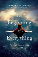 The Beginning of Everything: The Year I Lost My Mind and Found Myself di Andrea J. Buchanan edito da PEGASUS BOOKS