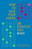 How to Give Your Users the LIS Services They Want di Sheila Pantry, Peter Griffiths edito da NEAL SCHUMAN PUBL