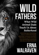 Wild Fathers: What Wild Animal Dads Teach Us about Fatherhood di Erna Walraven edito da NEW HOLLAND