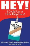 Hey! I Could Use A Little Help Here! My Story Of Healthcare Workplace Violence di Garen June Zanes Garen edito da Maple Tree Books, LLC