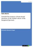 Towards Theorization Of Postcolonial Literature In The Global Culture Of The Integrated Spectacle di Pablo Markin edito da Grin Publishing