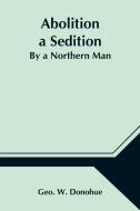 Abolition a Sedition; By a Northern Man di Geo. W. Donohue edito da Alpha Editions
