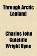 Through Arctic Lapland di Charles John Cutcliffe Hyne edito da General Books Llc