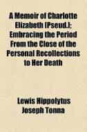 A Memoir Of Charlotte Elizabeth [pseud.]; Embracing The Period From The Close Of The Personal Recollections To Her Death di Lewis Hippolytus Joseph Tonna edito da General Books Llc