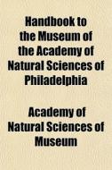 Handbook To The Museum Of The Academy Of Natural Sciences Of Philadelphia di Academy Of Natural Sciences of Museum edito da General Books Llc