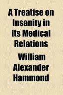 A Treatise On Insanity In Its Medical Relations di William Alexander Hammond edito da General Books