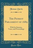 The Patriot Parliament of 1689: With Its Statutes, Votes, and Proceedings (Classic Reprint) di Thomas Davis edito da Forgotten Books