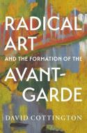 Radical Art And The Formation Of The Avant-Garde di David Cottington edito da Yale University Press
