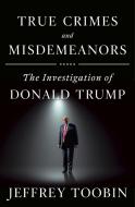 True Crimes and Misdemeanors: The Investigation of Donald Trump di Jeffrey Toobin edito da DOUBLEDAY & CO